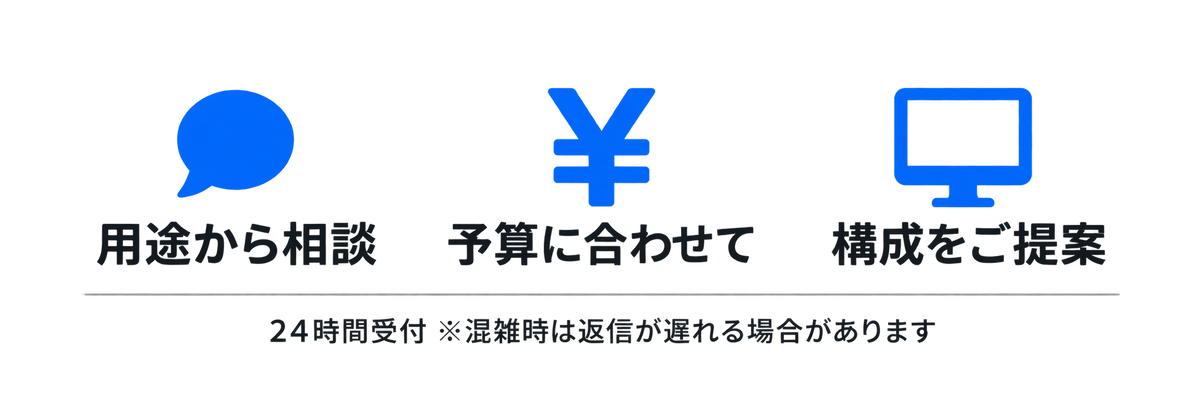 相談無料。どんな内容でもお気軽に。見積もり無料。ご希望に合わせてご提案。24時間受付。いつでもご相談いただけます。ゲーミングPCのご相談・お見積もりは公式LINEからお気軽にお問い合わせください。